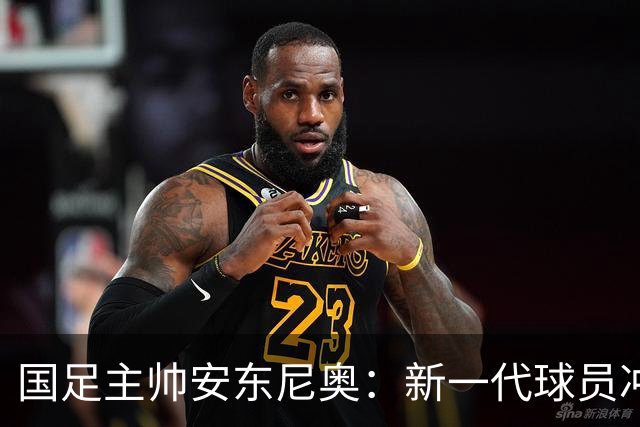 国足主帅安东尼奥：新一代球员冲击世界杯的可能性激增