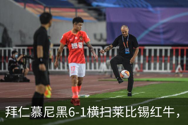 拜仁慕尼黑6-1横扫莱比锡红牛，六大现象显露无遗！
